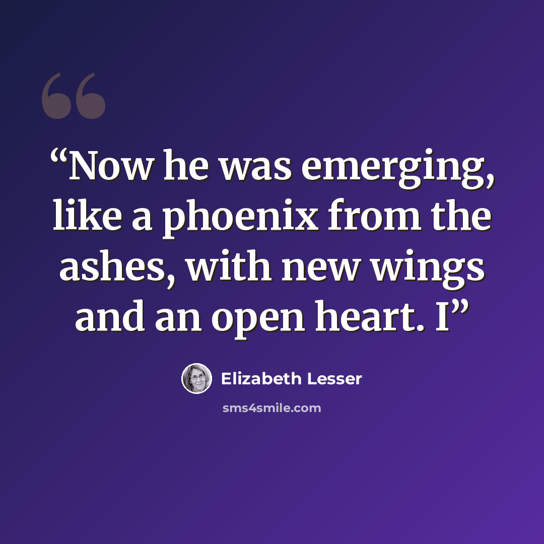 “Now he was emerging, like a phoenix from the ashes, with new wings and an open heart. I” quote by Elizabeth Lesser