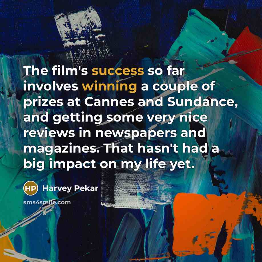 “The film's success so far involves winning a couple of prizes at Cannes and Sundance, and getting some very nice reviews in newspapers and magazines. That hasn't had a big impact on my life yet.” quote by Harvey Pekar