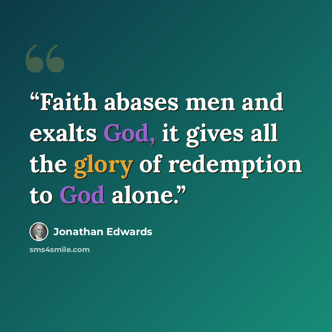 “Faith abases men and exalts God, it gives all the glory of redemption to God alone.” quote by Jonathan Edwards