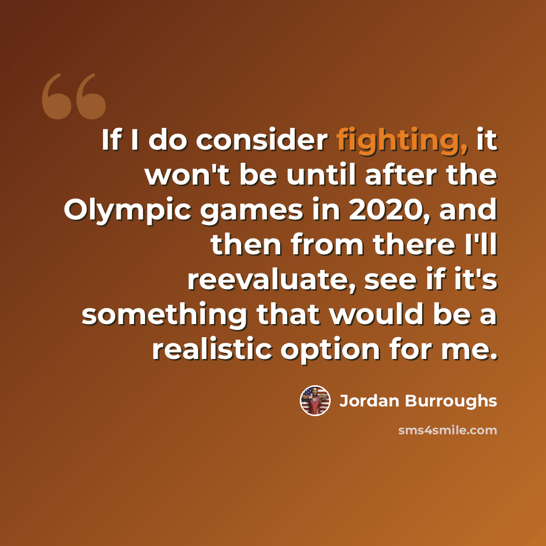 “If I do consider fighting, it won't be until after the Olympic games in 2020, and then from there I'll reevaluate, see if it's something that would be a realistic option for me.” quote by Jordan Burroughs