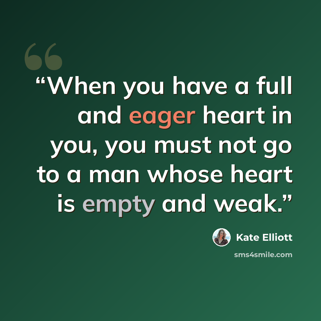 “When you have a full and eager heart in you, you must not go to a man whose heart is empty and weak.” quote by Kate Elliott