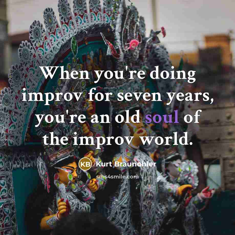 “When you're doing improv for seven years, you're an old soul of the improv world.” quote by Kurt Braunohler