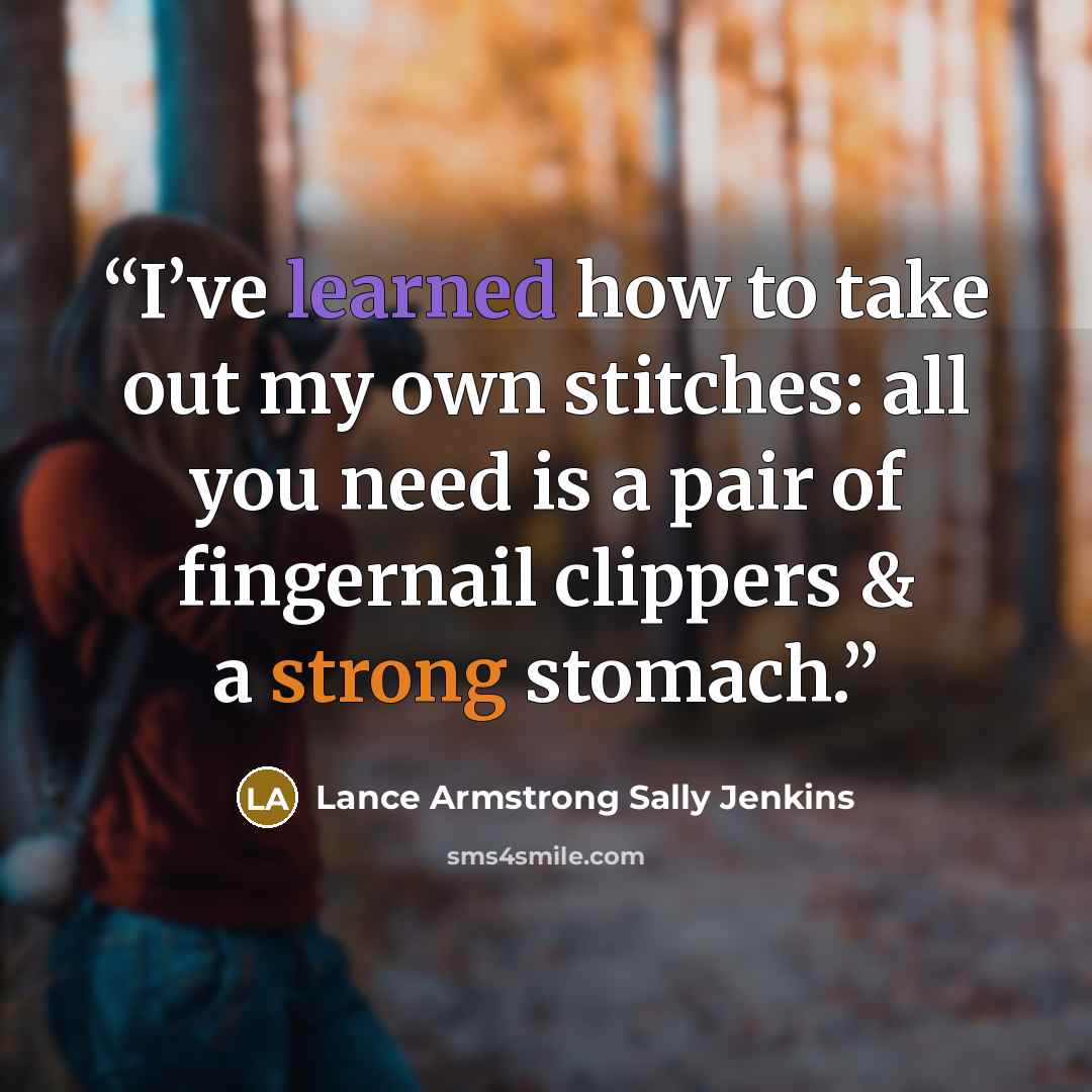“I’ve learned how to take out my own stitches: all you need is a pair of fingernail clippers & a strong stomach.” quote by Lance Armstrong Sally Jenkins