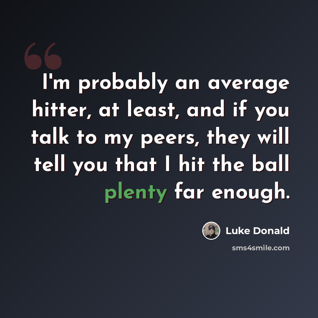 “I'm probably an average hitter, at least, and if you talk to my peers, they will tell you that I hit the ball plenty far enough.” quote by Luke Donald