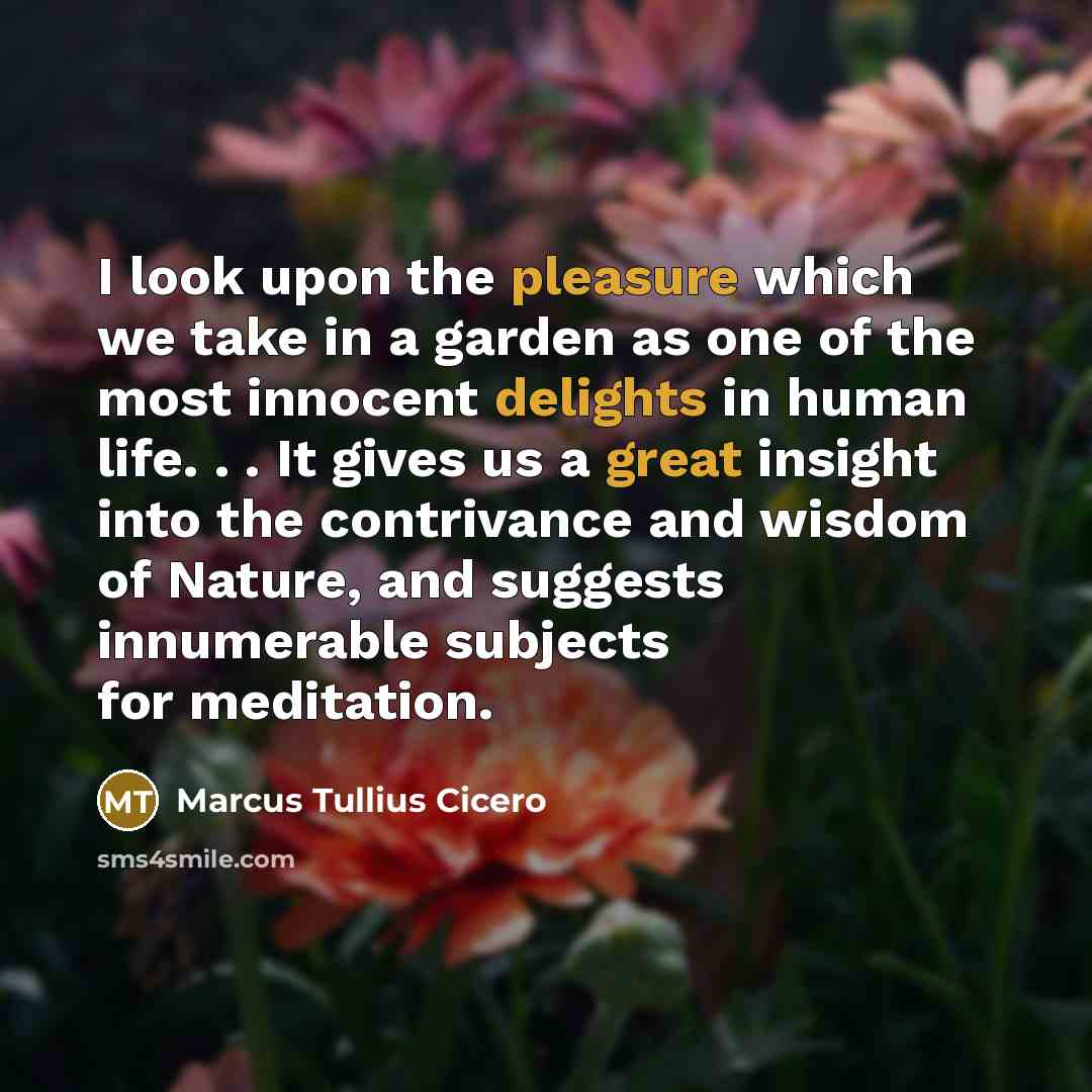 “I look upon the pleasure which we take in a garden as one of the most innocent delights in human life. . . It gives us a great insight into the contrivance and wisdom of Nature, and suggests innumerable subjects for meditation.” quote by Marcus Tullius Cicero