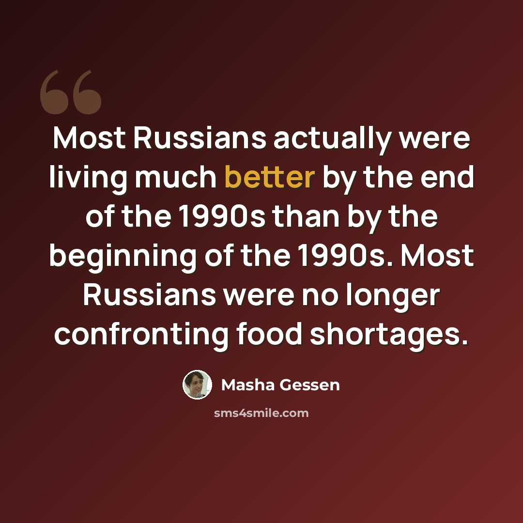 “Most Russians actually were living much better by the end of the 1990s than by the beginning of the 1990s. Most Russians were no longer confronting food shortages.” quote by Masha Gessen