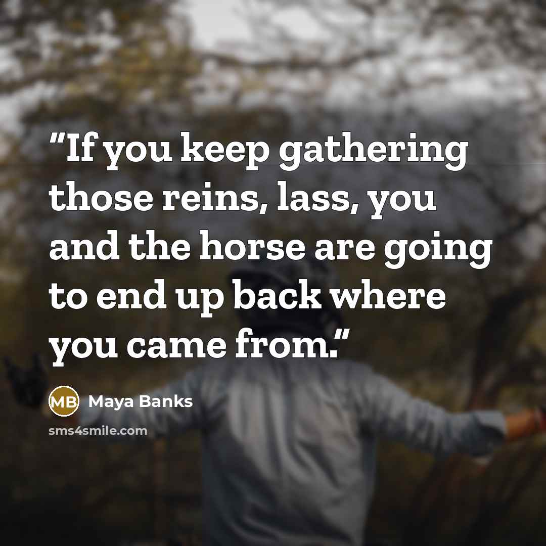 “If you keep gathering those reins, lass, you and the horse are going to end up back where you came from.” quote by Maya Banks