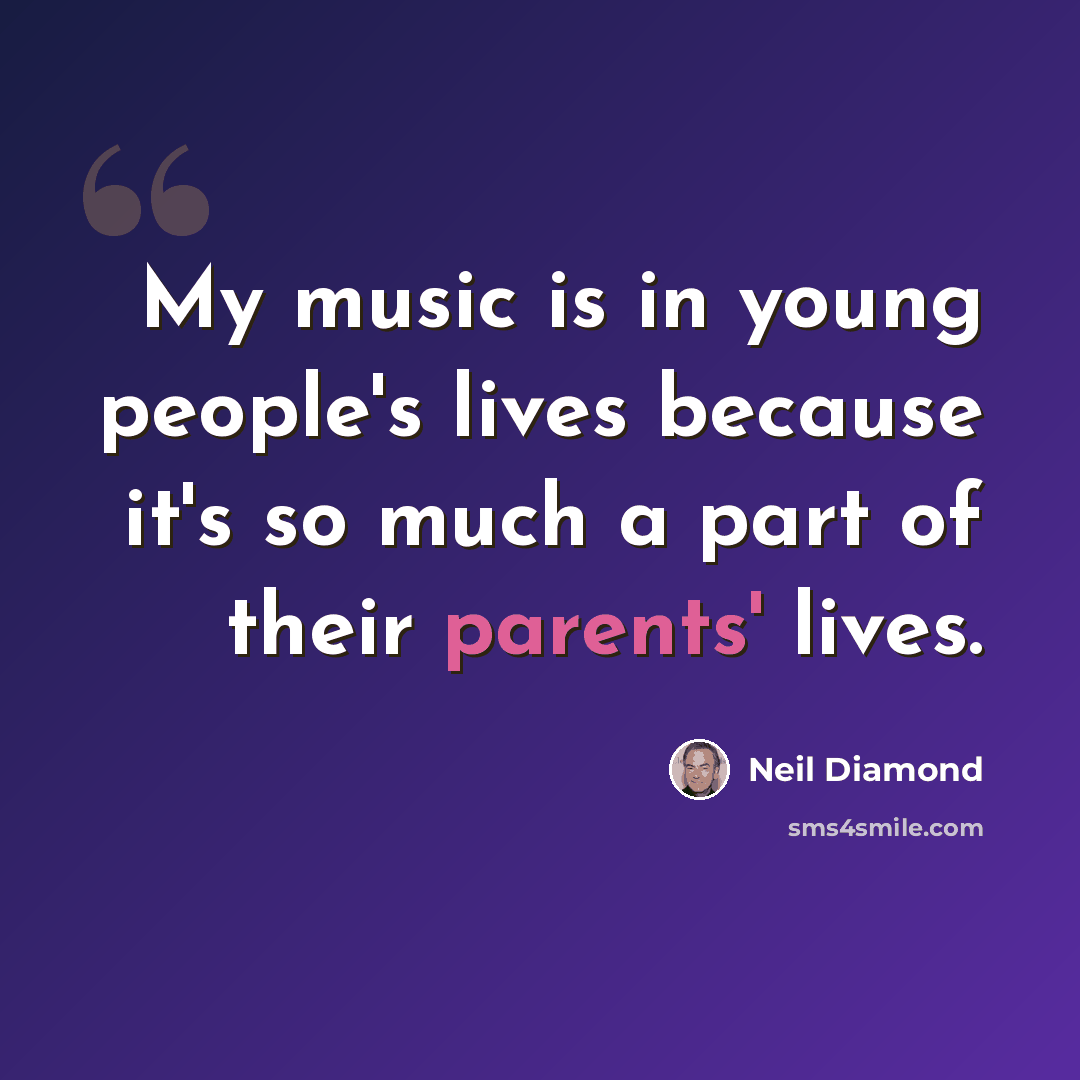 “My music is in young people's lives because it's so much a part of their parents' lives.” quote by Neil Diamond