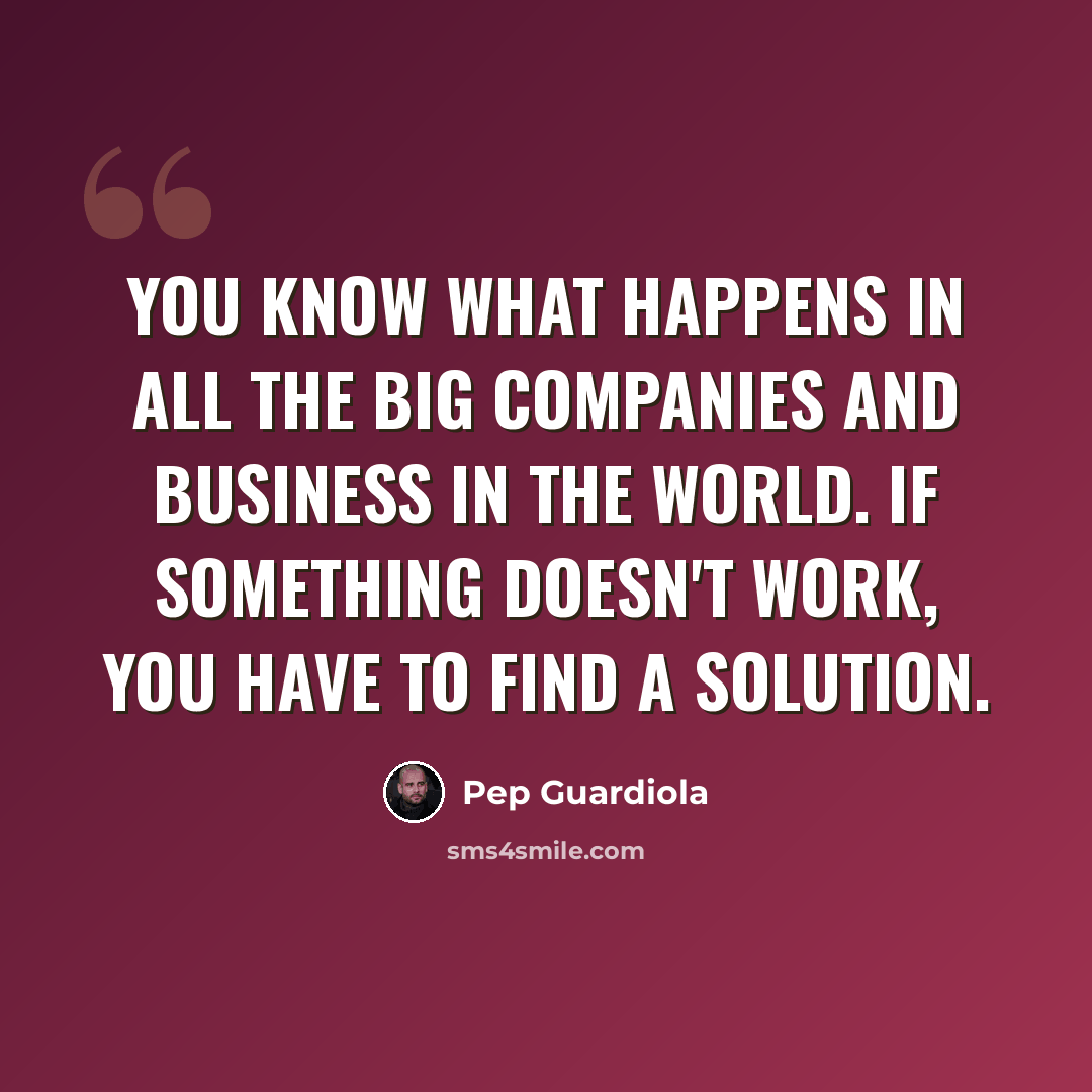 “You know what happens in all the big companies and business in the world. If something doesn't work, you have to find a solution.” quote by Pep Guardiola