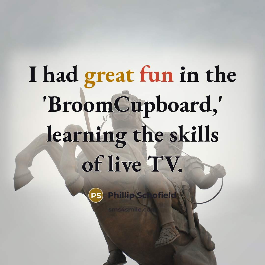 “I had great fun in the 'BroomCupboard,' learning the skills of live TV.” quote by Phillip Schofield