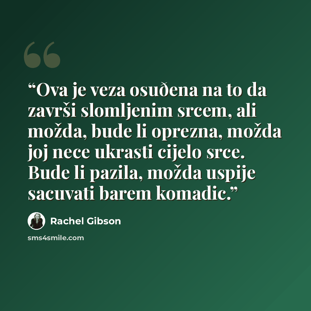“Ova je veza osuðena na to da završi slomljenim srcem, ali možda, bude li oprezna, možda joj nece ukrasti cijelo srce. Bude li pazila, možda uspije sacuvati barem komadic.” quote by Rachel Gibson