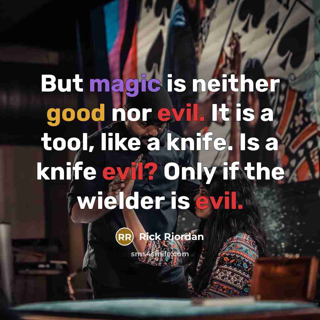 “But magic is neither good nor evil. It is a tool, like a knife. Is a knife evil? Only if the wielder is evil.” quote by Rick Riordan