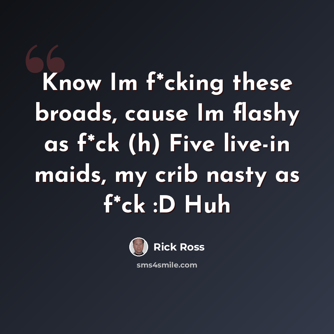“Know Im f*cking these broads, cause Im flashy as f*ck (h) Five live-in maids, my crib nasty as f*ck :D Huh” quote by Rick Ross