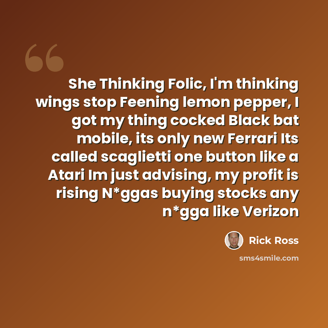 “She Thinking Folic, I'm thinking wings stop Feening lemon pepper, I got my thing cocked Black bat mobile, its only new Ferrari Its called scaglietti one button like a Atari Im just advising, my profit is rising N*ggas buying stocks any n*gga like Verizon” quote by Rick Ross