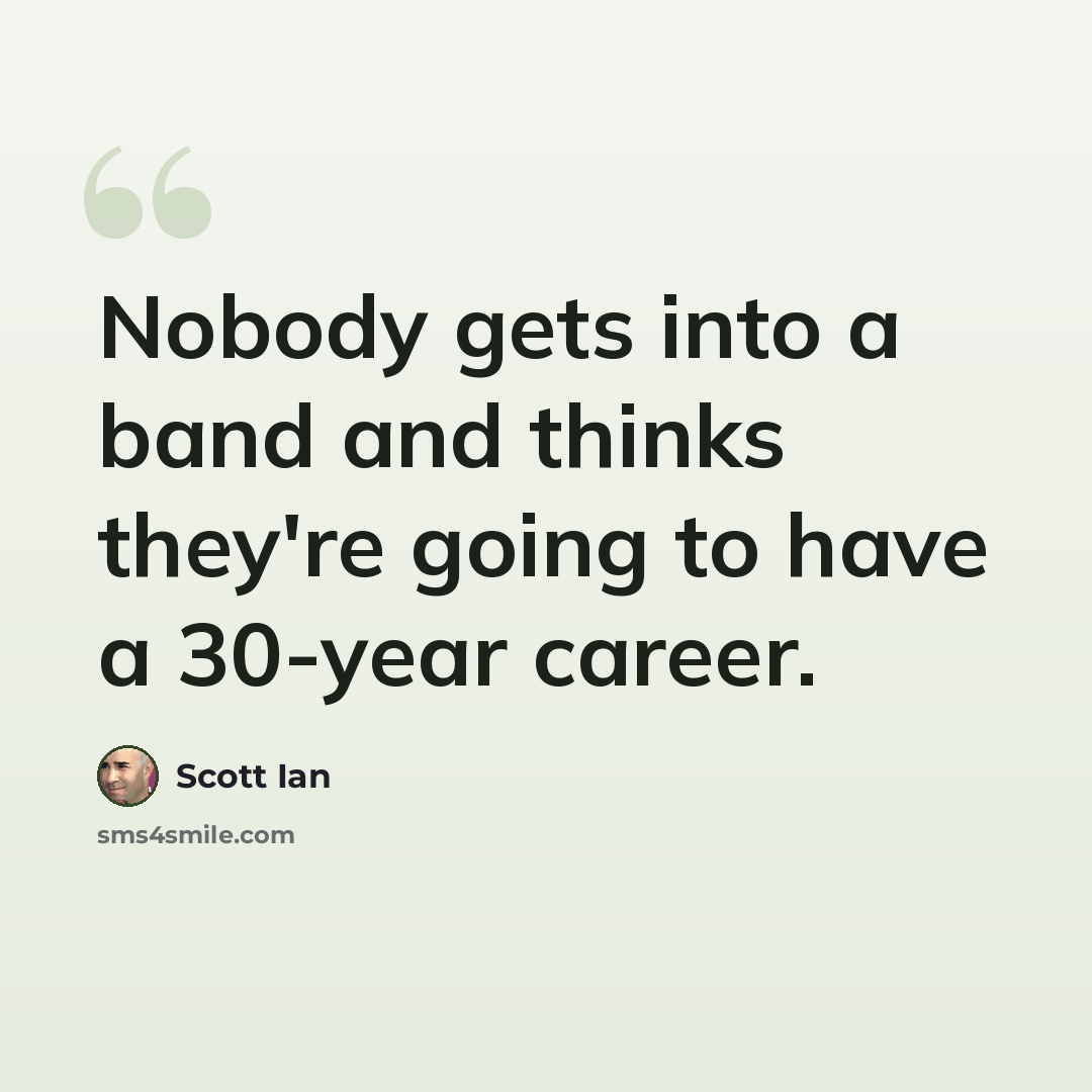 “Nobody gets into a band and thinks they're going to have a 30-year career.” quote by Scott Ian