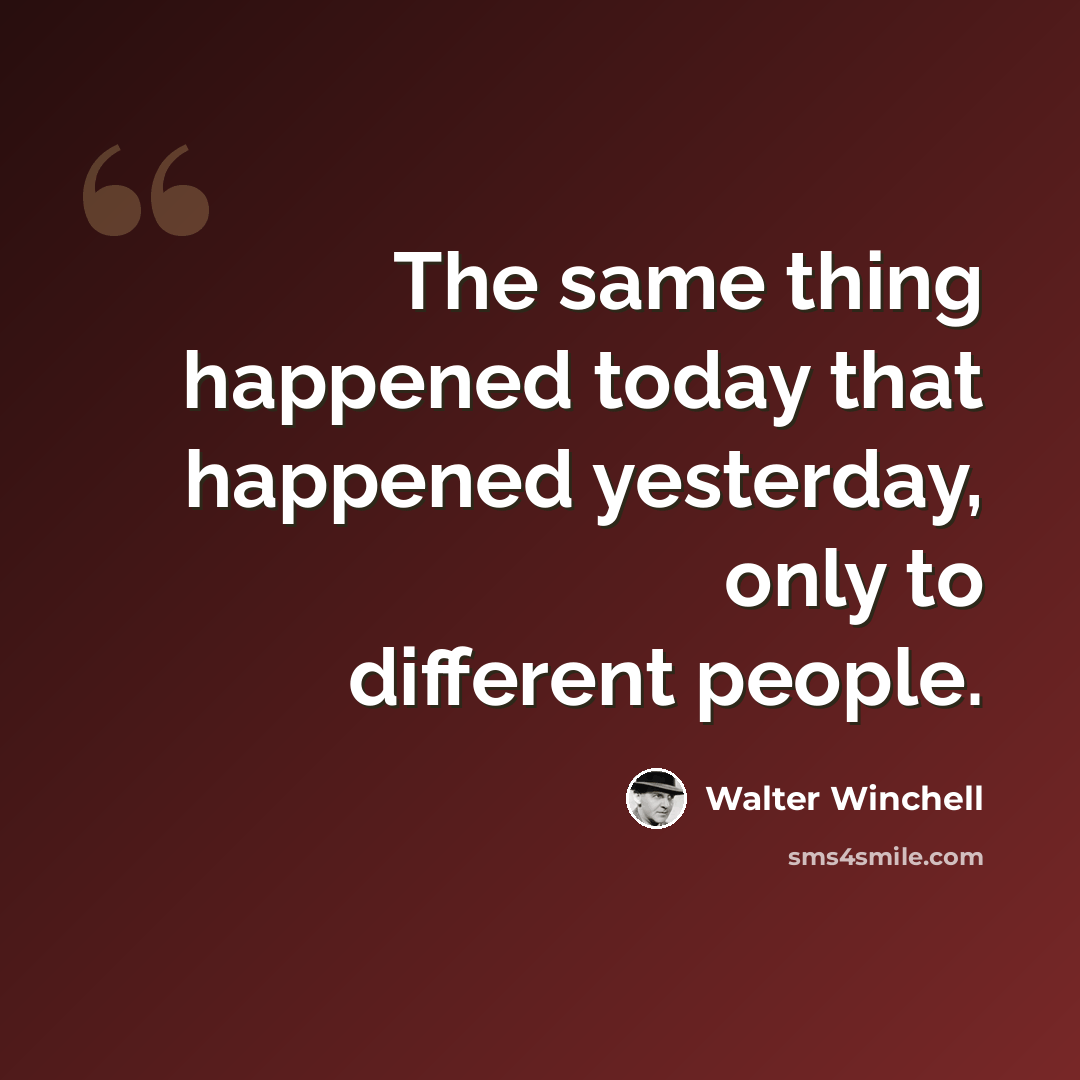 “The same thing happened today that happened yesterday, only to different people.” quote by Walter Winchell