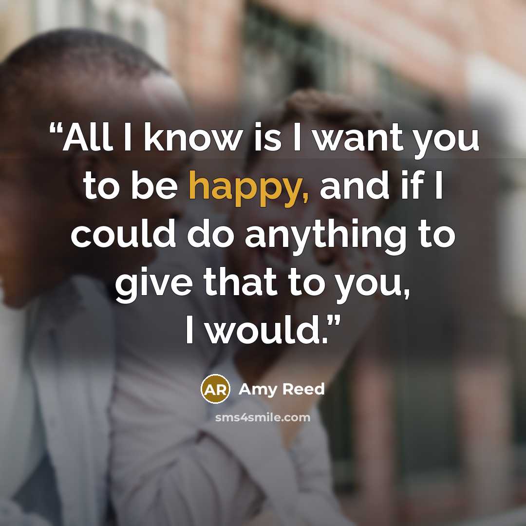“All I know is I want you to be happy, and if I could do anything to give that to you, I would.” quote by Amy reed