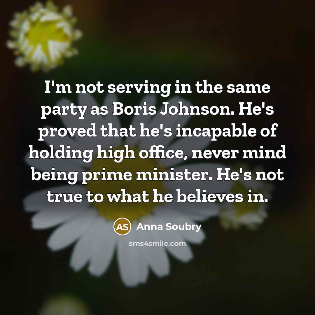 “I'm not serving in the same party as Boris Johnson. He's proved that he's incapable of holding high office, never mind being prime minister. He's not true to what he believes in.” quote by Anna Soubry