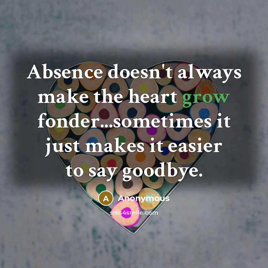 “Absence doesn't always make the heart grow fonder...sometimes it just makes it easier to say goodbye.” quote by Anonymous