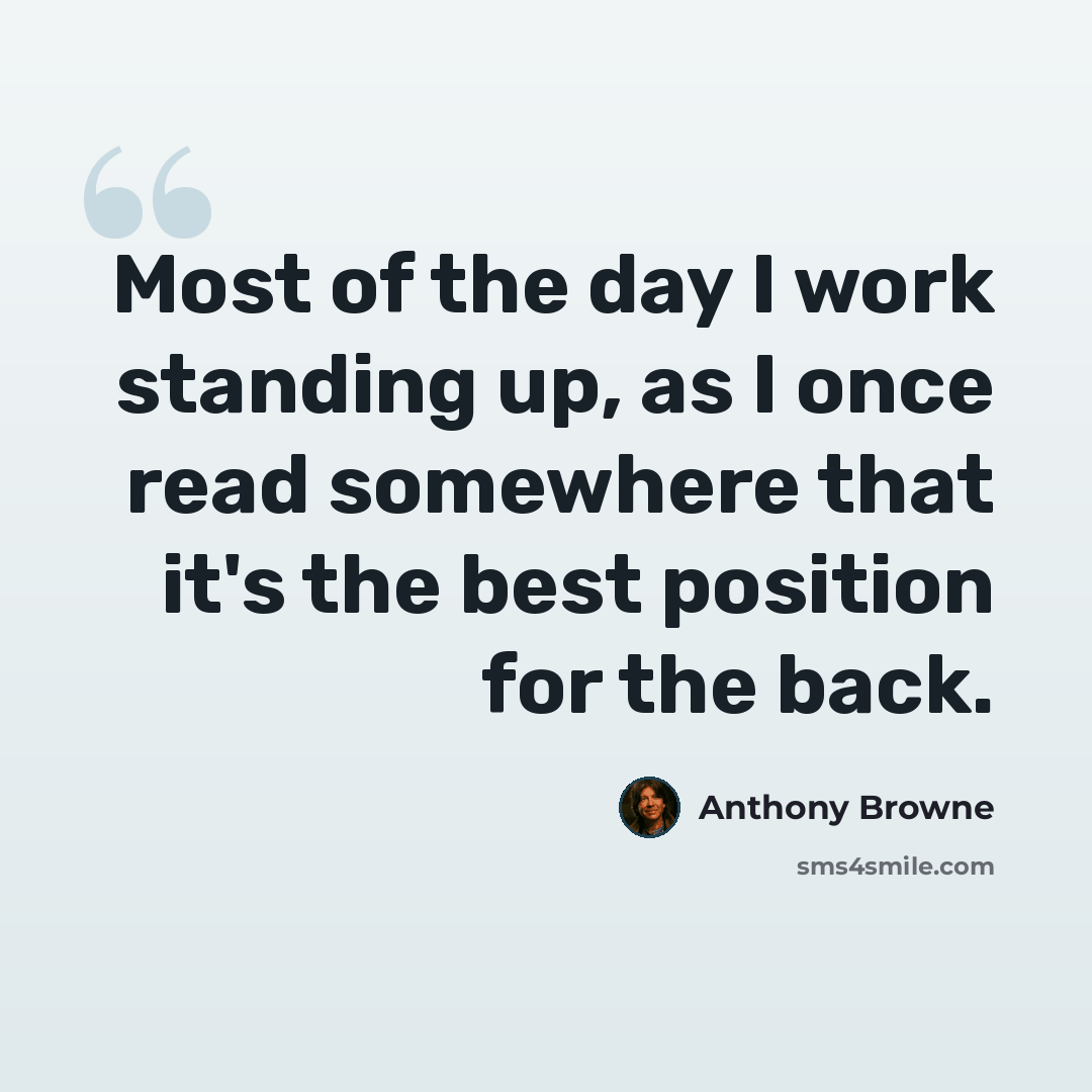 “Most of the day I work standing up, as I once read somewhere that it's the best position for the back.” quote by Anthony Browne