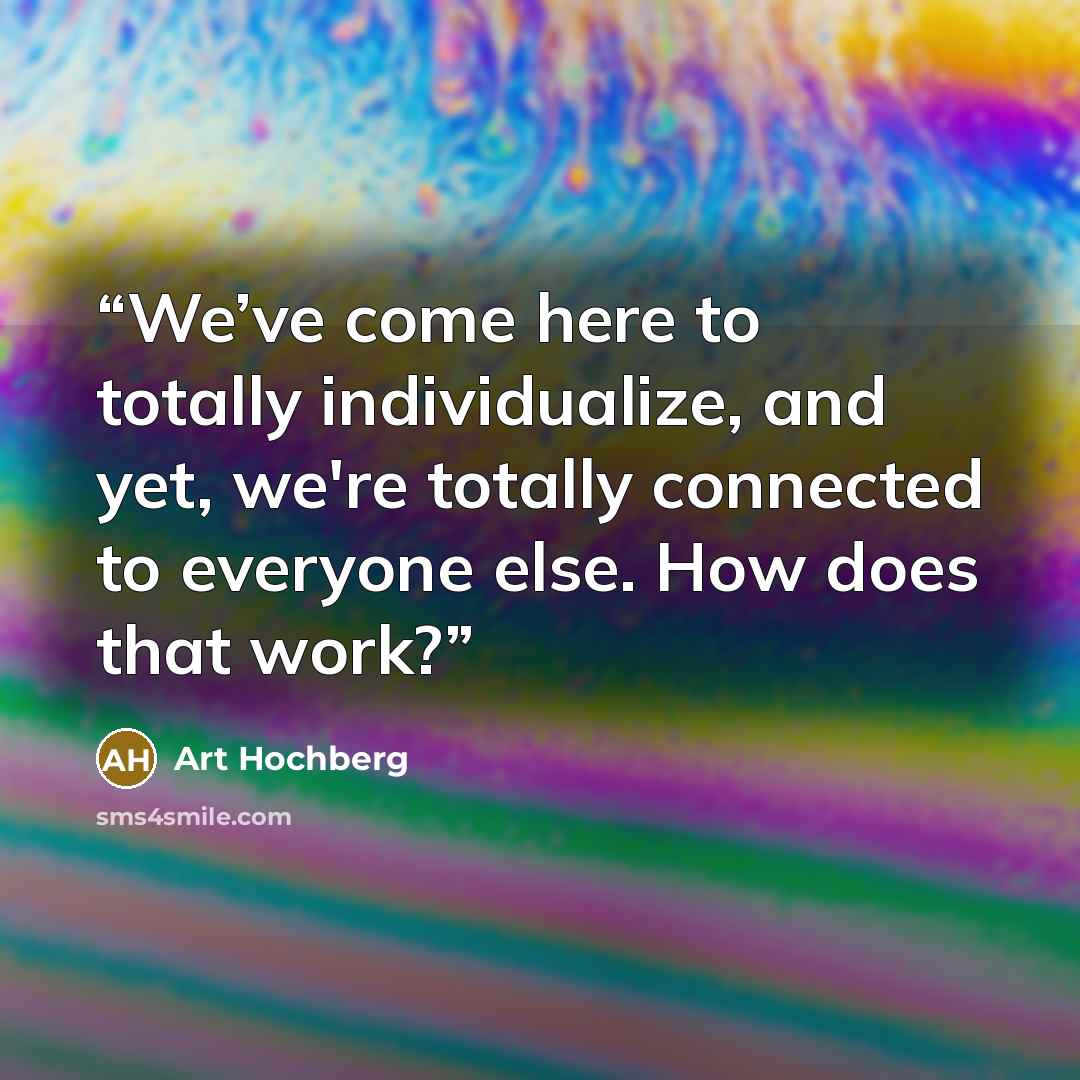 “We’ve come here to totally individualize, and yet, we're totally connected to everyone else. How does that work?” quote by Art Hochberg