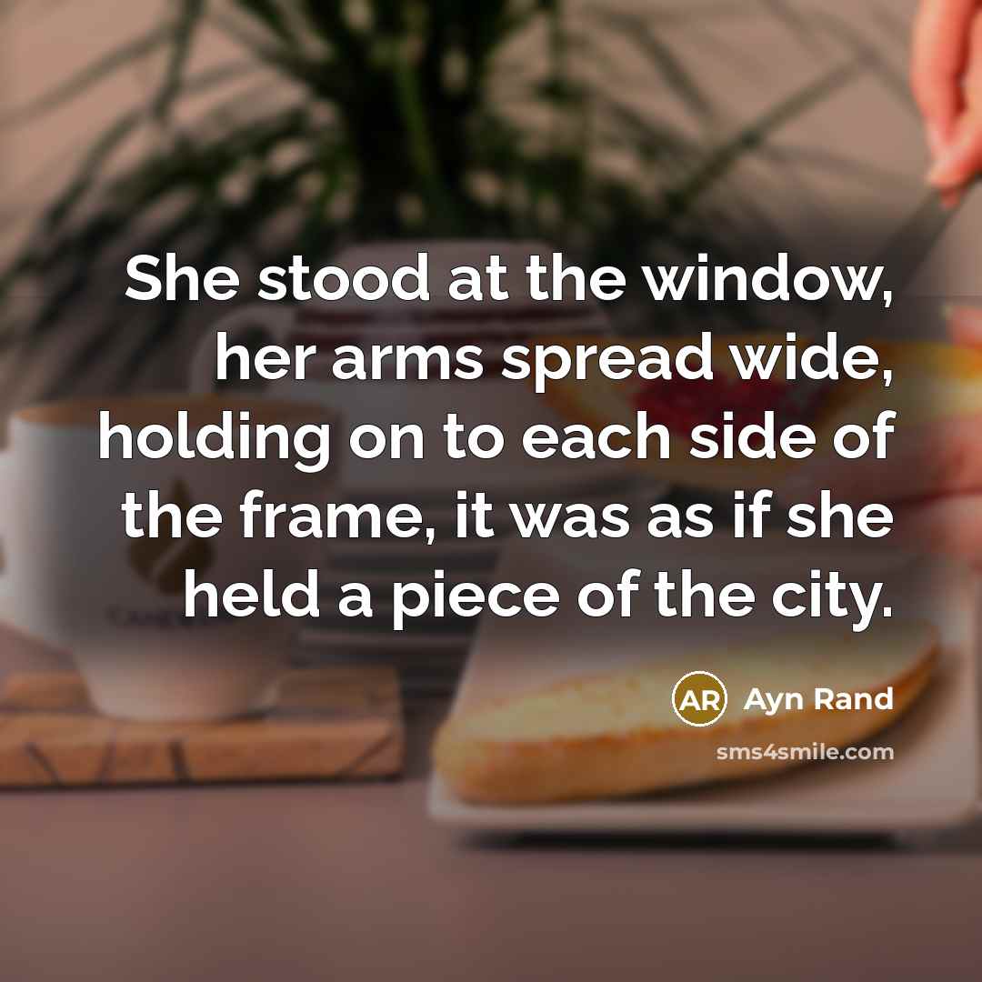 “She stood at the window, her arms spread wide, holding on to each side of the frame, it was as if she held a piece of the city.” quote by Ayn Rand