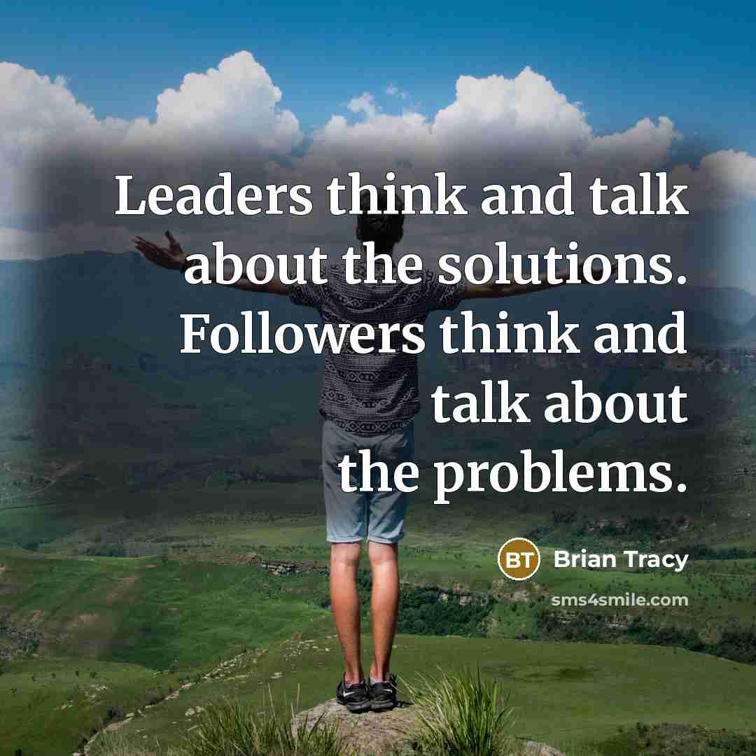 “Leaders think and talk about the solutions. Followers think and talk about the problems.” quote by Brian Tracy