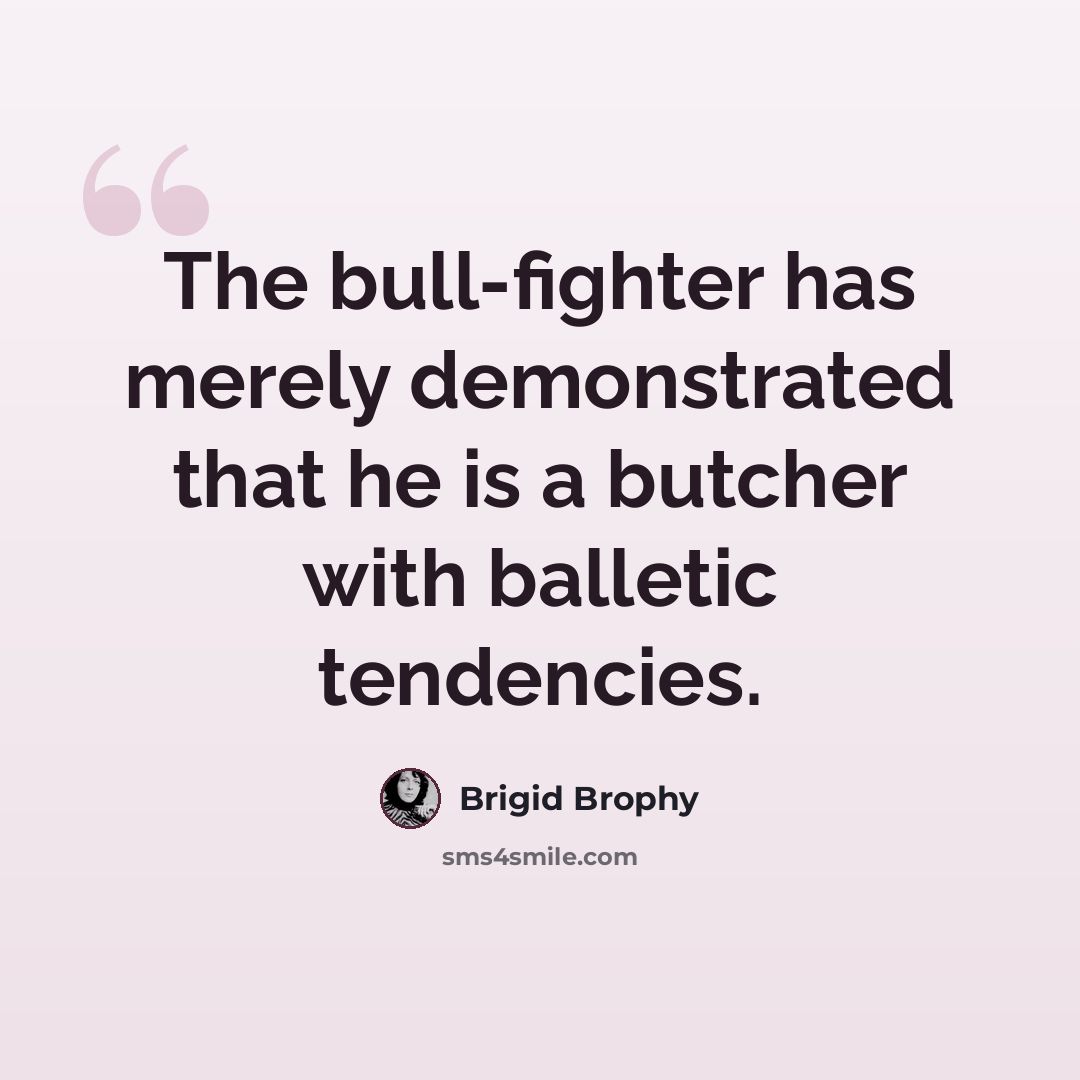 “The bull-fighter has merely demonstrated that he is a butcher with balletic tendencies.” quote by Brigid Brophy