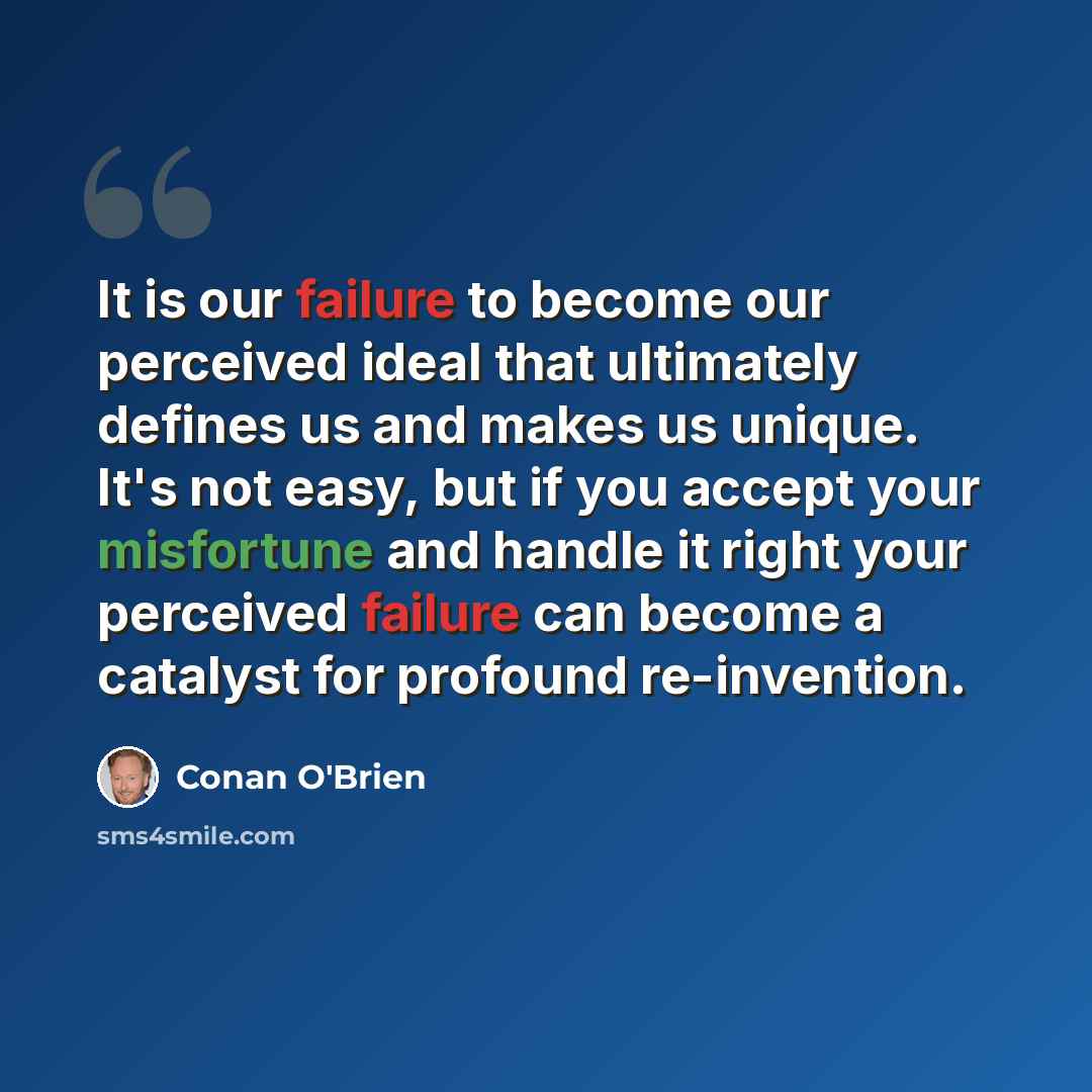 “It is our failure to become our perceived ideal that ultimately defines us and makes us unique. It's not easy, but if you accept your misfortune and handle it right your perceived failure can become a catalyst for profound re-invention.” quote by Conan O'Brien