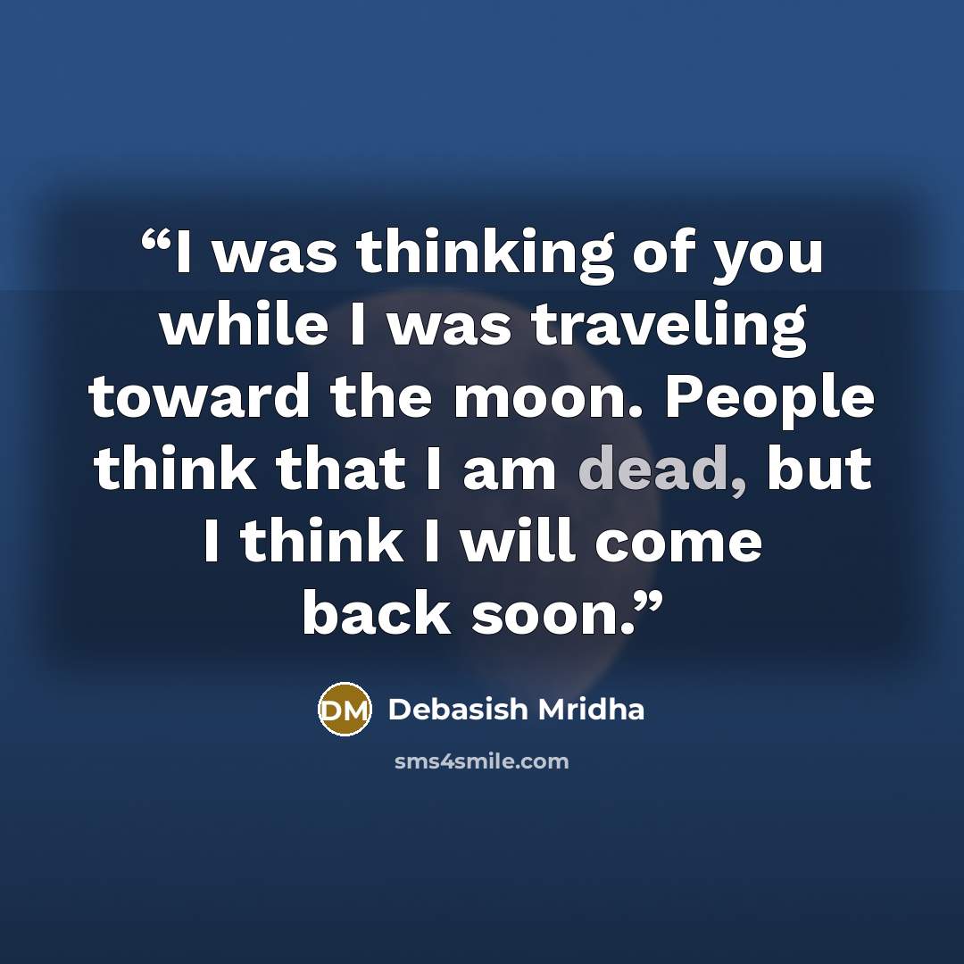 “I was thinking of you while I was traveling toward the moon. People think that I am dead, but I think I will come back soon.” quote by Debasish Mridha