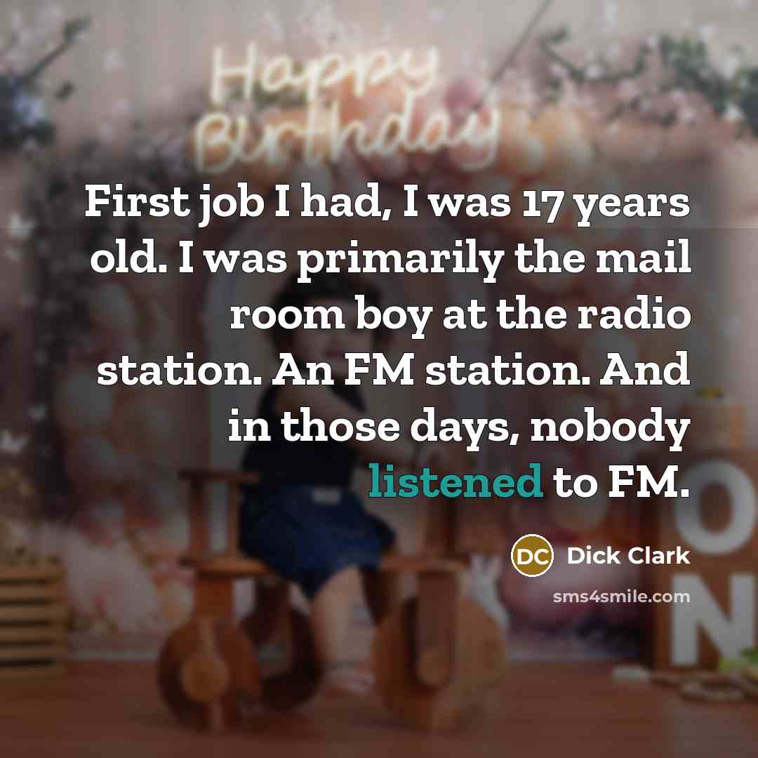 “First job I had, I was 17 years old. I was primarily the mail room boy at the radio station. An FM station. And in those days, nobody listened to FM.” quote by Dick Clark