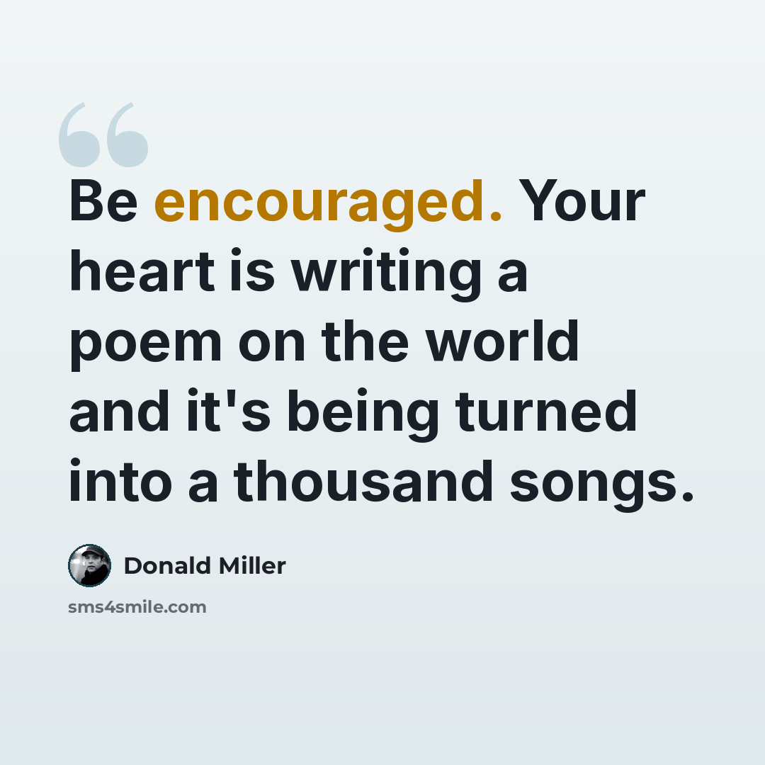 “Be encouraged. Your heart is writing a poem on the world and it's being turned into a thousand songs.” quote by Donald Miller
