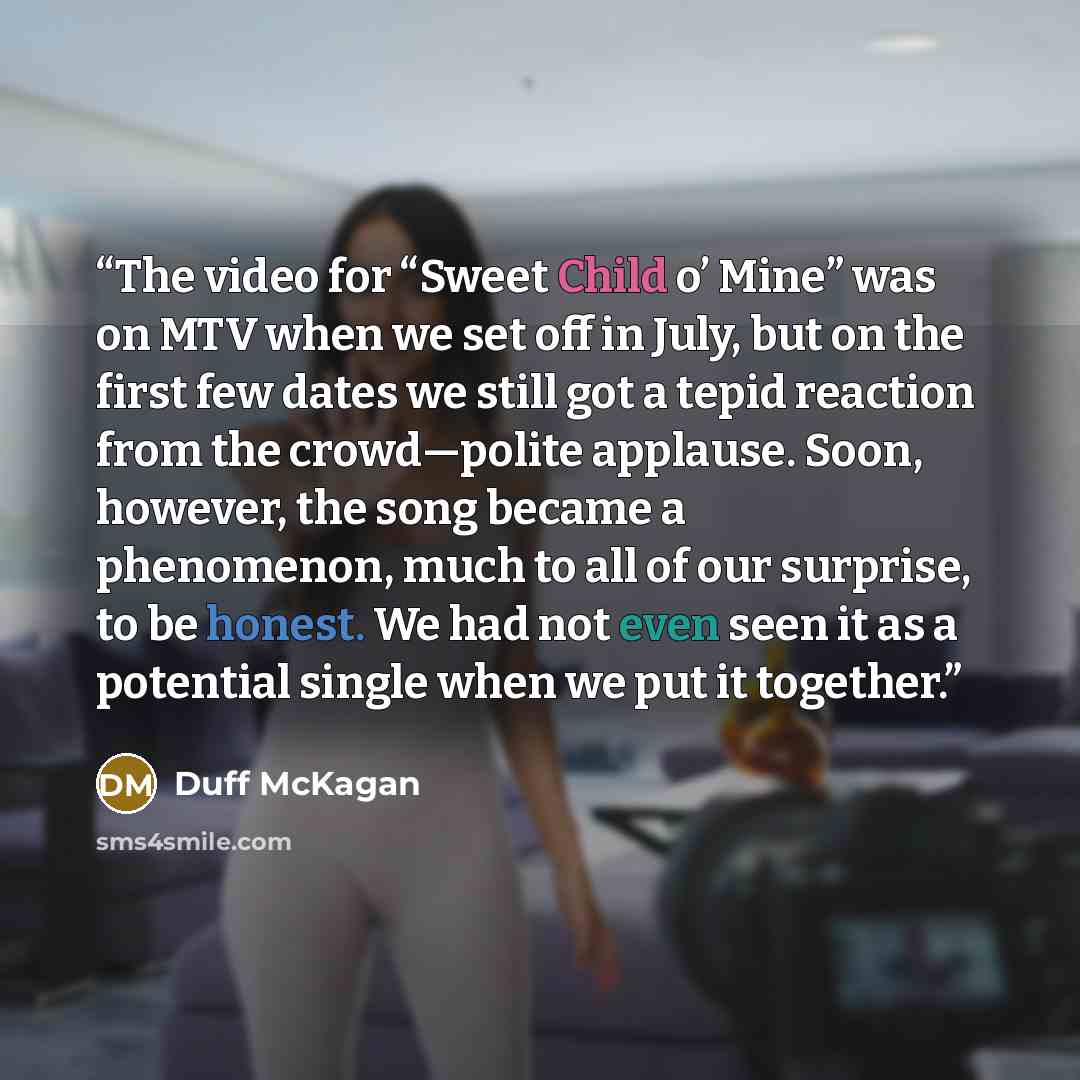 “The video for “Sweet Child o’ Mine” was on MTV when we set off in July, but on the first few dates we still got a tepid reaction from the crowd—polite applause. Soon, however, the song became a phenomenon, much to all of our surprise, to be honest. We had not even seen it as a potential single…” quote by Duff McKagan