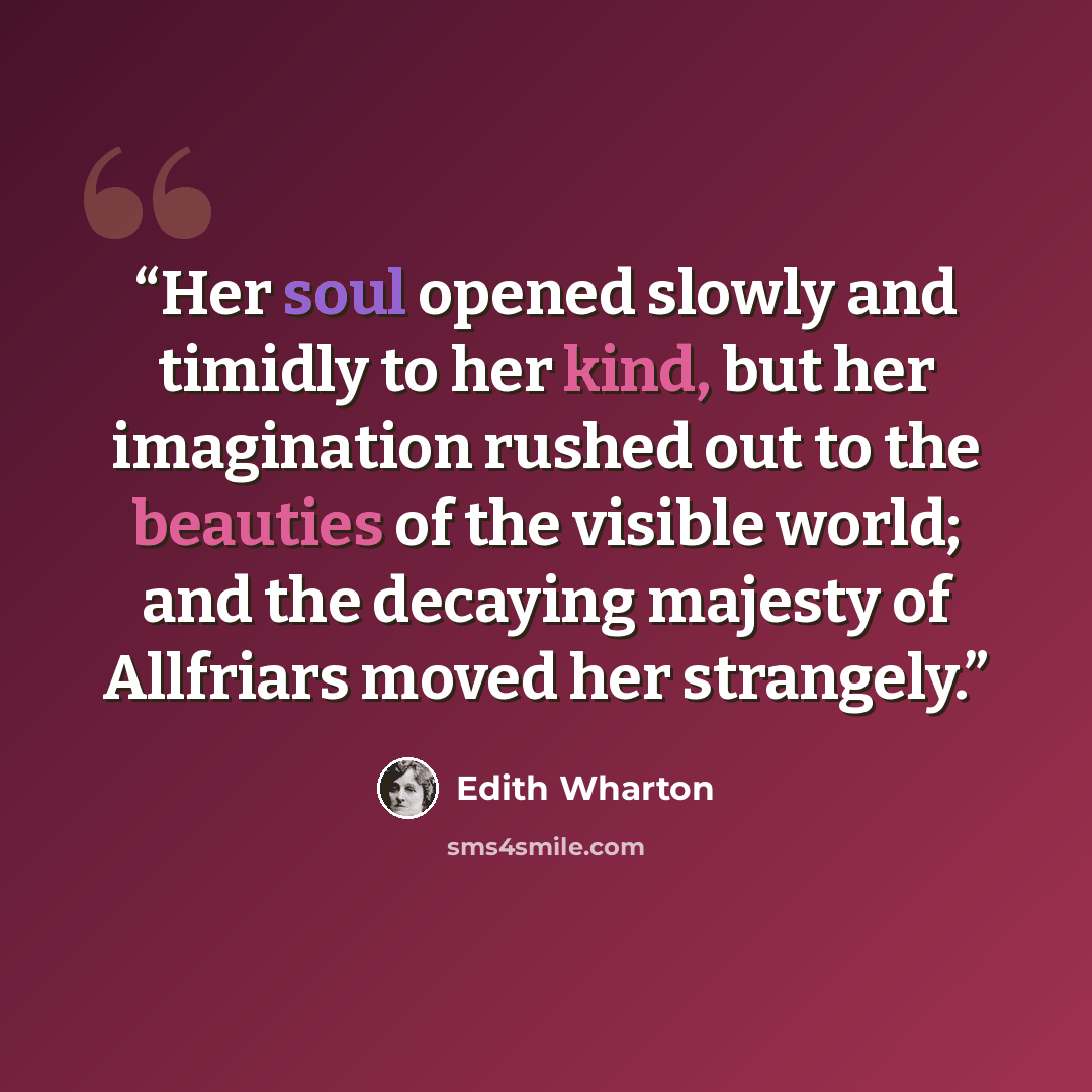 “Her soul opened slowly and timidly to her kind, but her imagination rushed out to the beauties of the visible world; and the decaying majesty of Allfriars moved her strangely.” quote by Edith Wharton