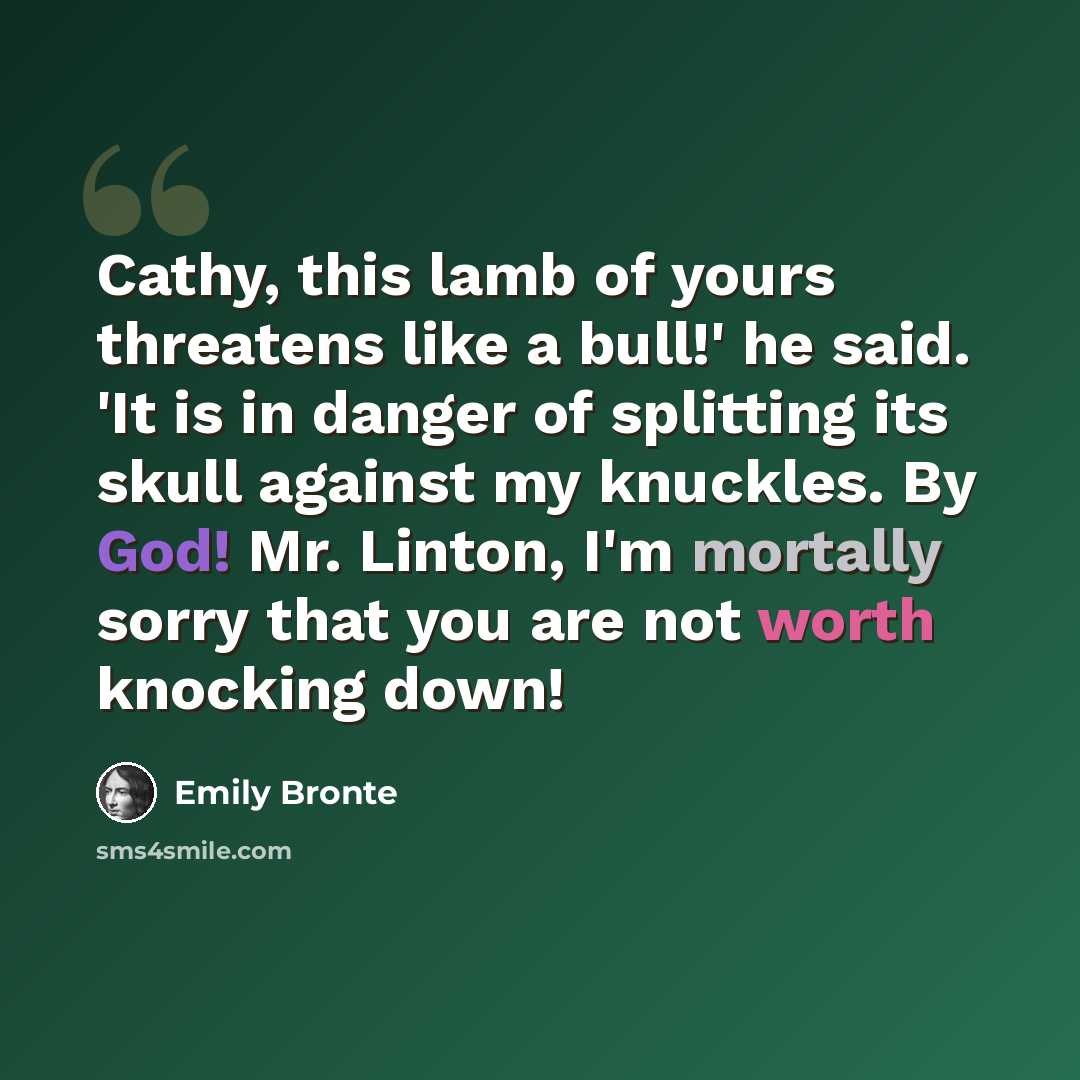 “Cathy, this lamb of yours threatens like a bull!' he said. 'It is in danger of splitting its skull against my knuckles. By God! Mr. Linton, I'm mortally sorry that you are not worth knocking down!” quote by Emily Bronte