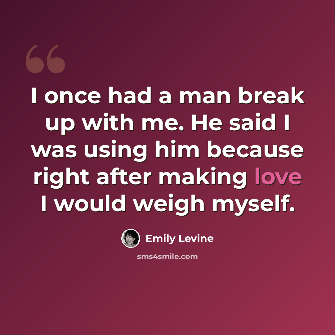 “I once had a man break up with me. He said I was using him because right after making love I would weigh myself.” quote by Emily Levine