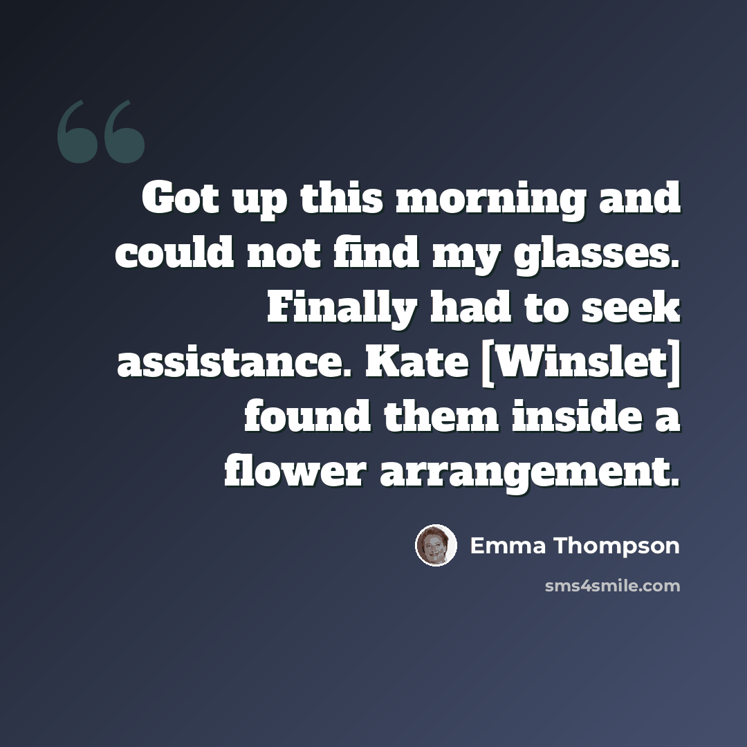“Got up this morning and could not find my glasses. Finally had to seek assistance. Kate [Winslet] found them inside a flower arrangement.” quote by Emma Thompson