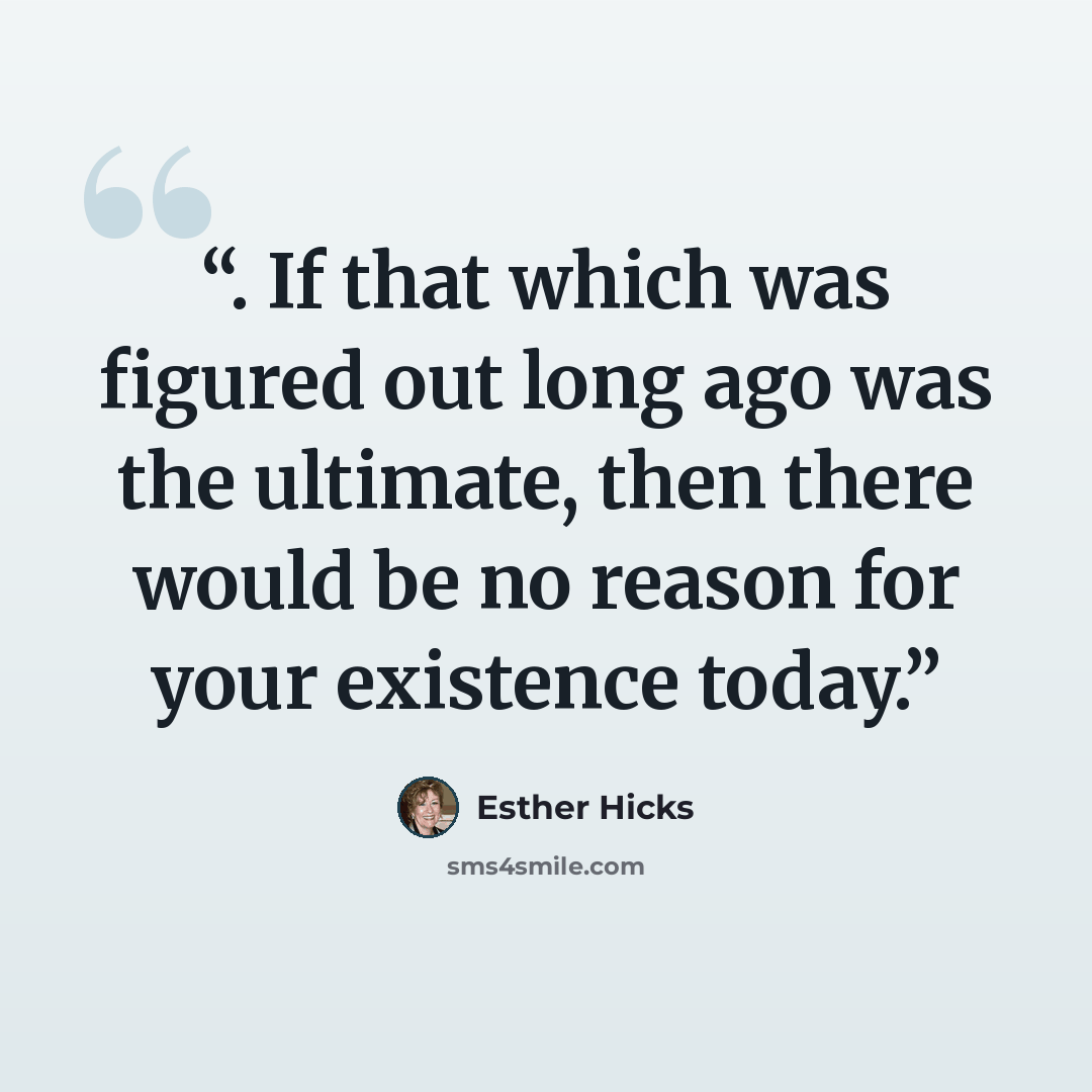 “. If that which was figured out long ago was the ultimate, then there would be no reason for your existence today.” quote by Esther Hicks