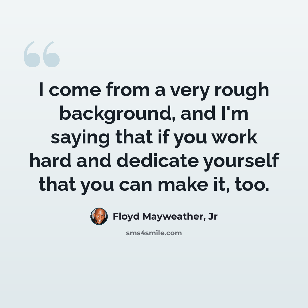 “I come from a very rough background, and I'm saying that if you work hard and dedicate yourself that you can make it, too.” quote by Floyd Mayweather, Jr