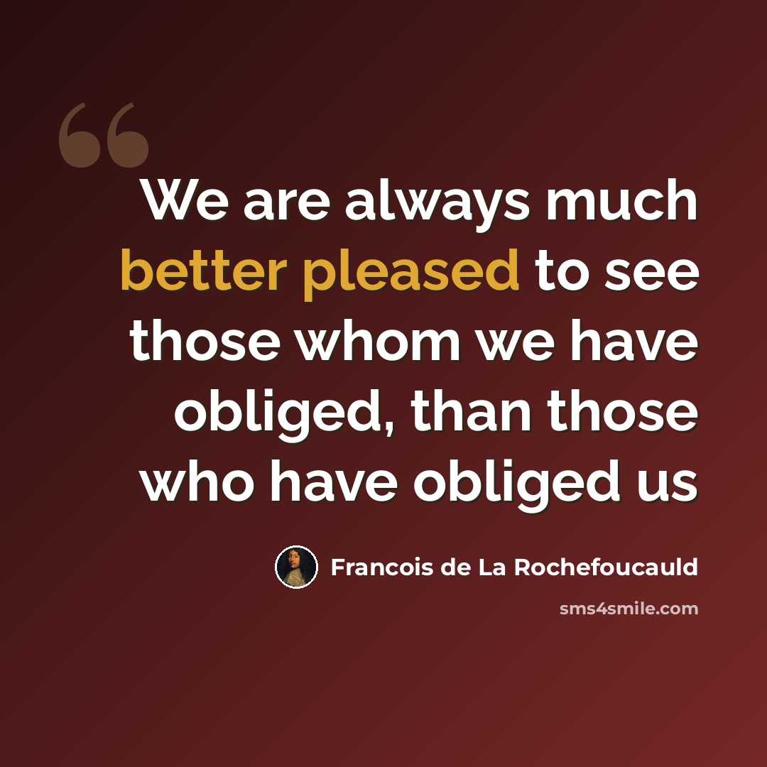 “We are always much better pleased to see those whom we have obliged, than those who have obliged us” quote by François De La Rochefoucauld
