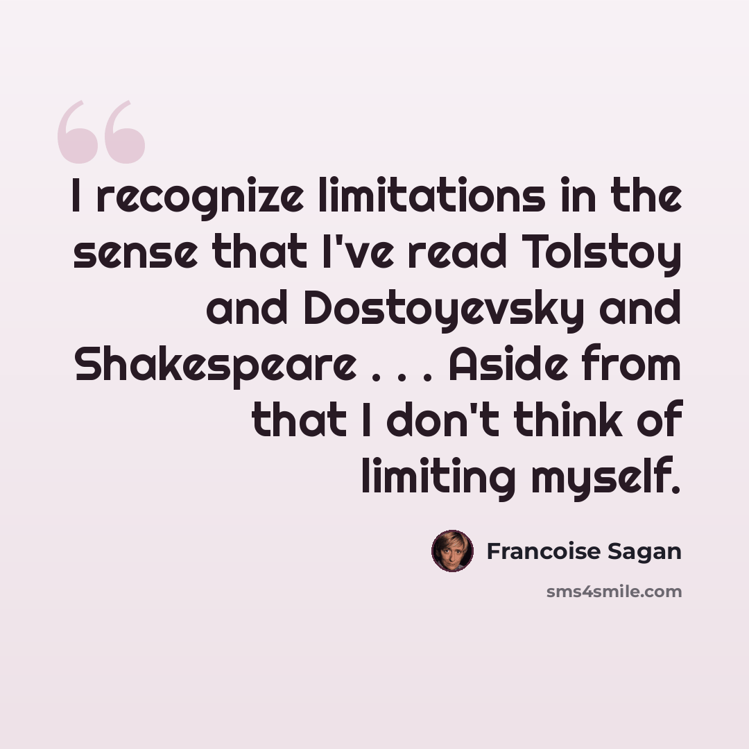 “I recognize limitations in the sense that I've read Tolstoy and Dostoyevsky and Shakespeare . . . Aside from that I don't think of limiting myself.” quote by Francoise Sagan