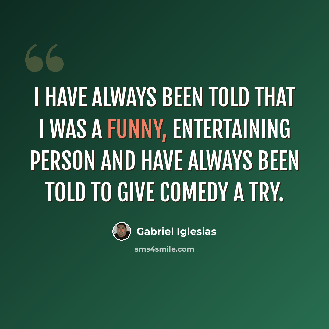 “I have always been told that I was a funny, entertaining person and have always been told to give comedy a try.” quote by Gabriel Iglesias