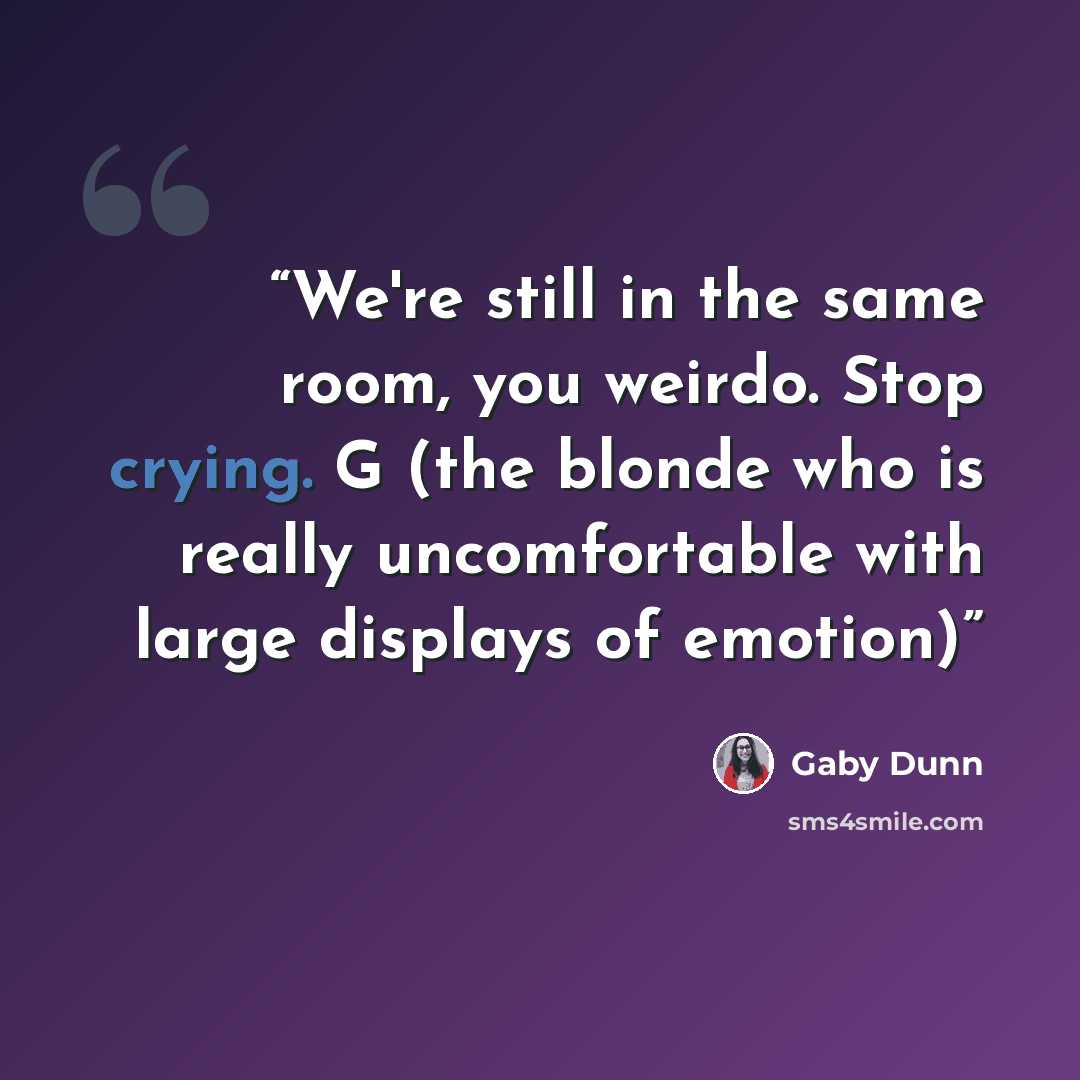 “We're still in the same room, you weirdo. Stop crying. G (the blonde who is really uncomfortable with large displays of emotion)” quote by Gaby Dunn