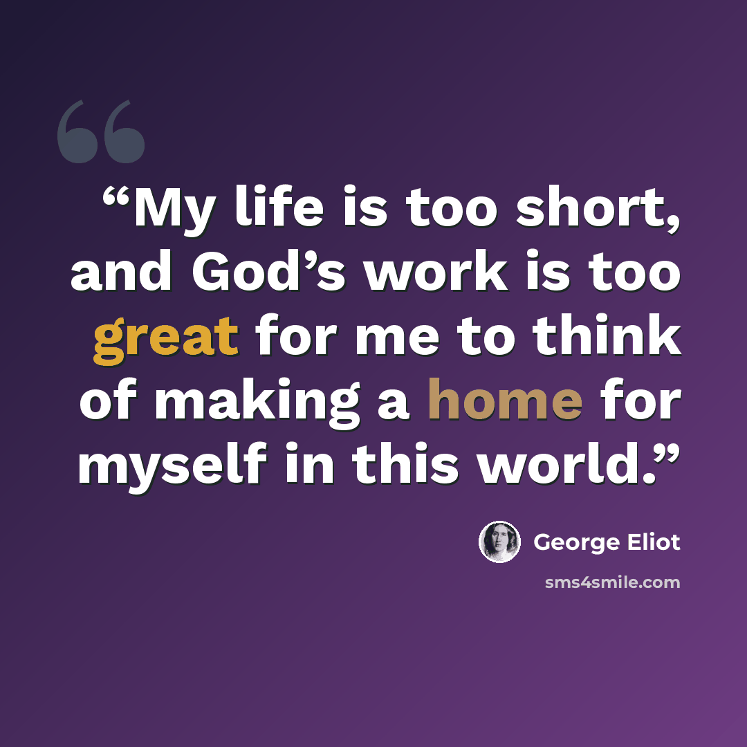 “My life is too short, and God’s work is too great for me to think of making a home for myself in this world.” quote by George Eliot