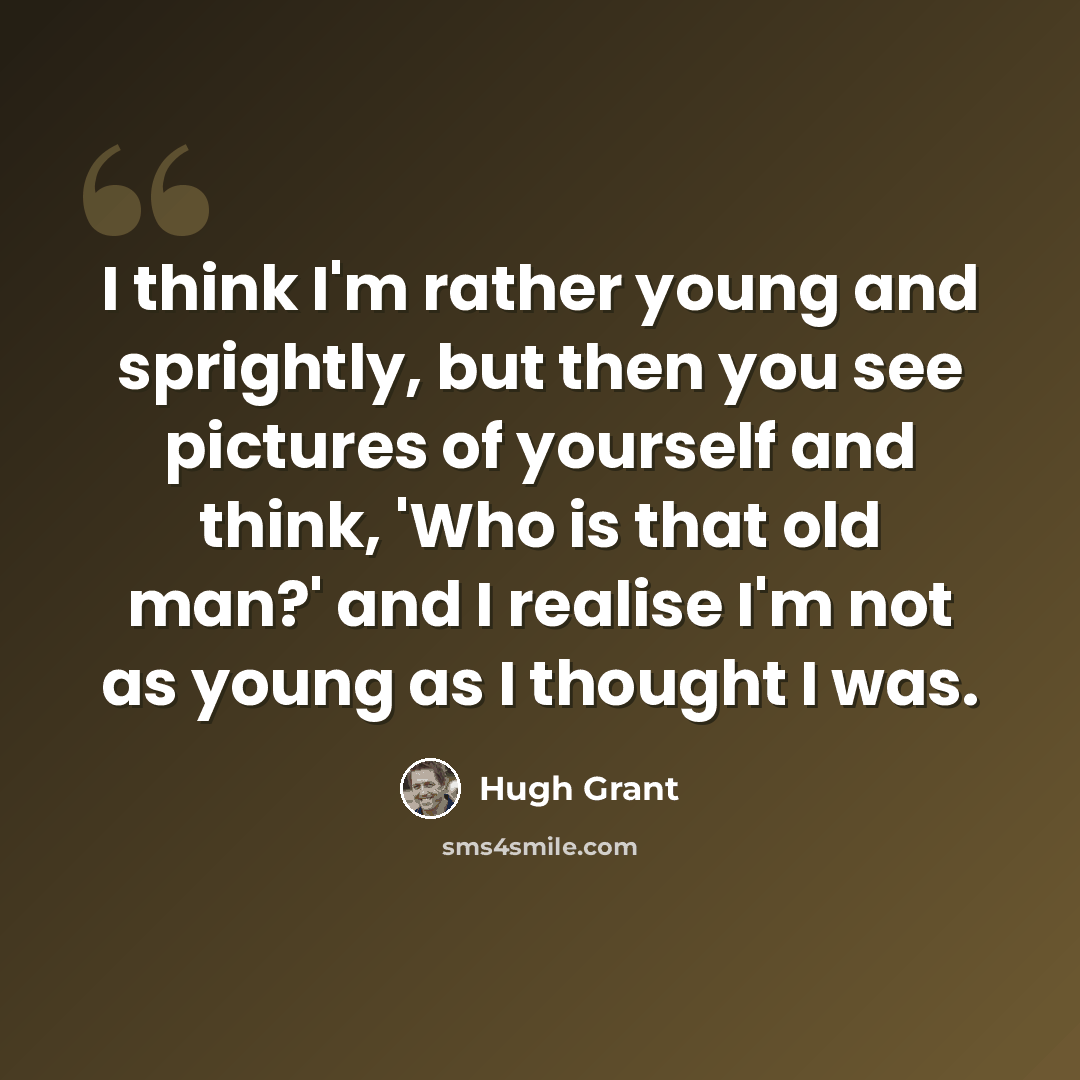 “I think I'm rather young and sprightly, but then you see pictures of yourself and think, 'Who is that old man?' and I realise I'm not as young as I thought I was.” quote by Hugh Grant