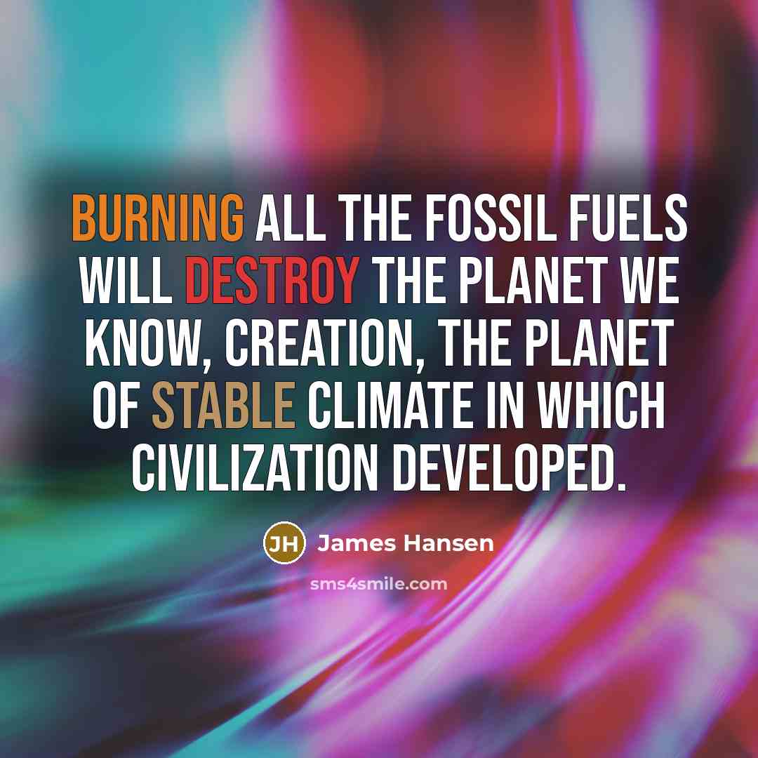 “Burning all the fossil fuels will destroy the planet we know, Creation, the planet of stable climate in which civilization developed.” quote by James Hansen