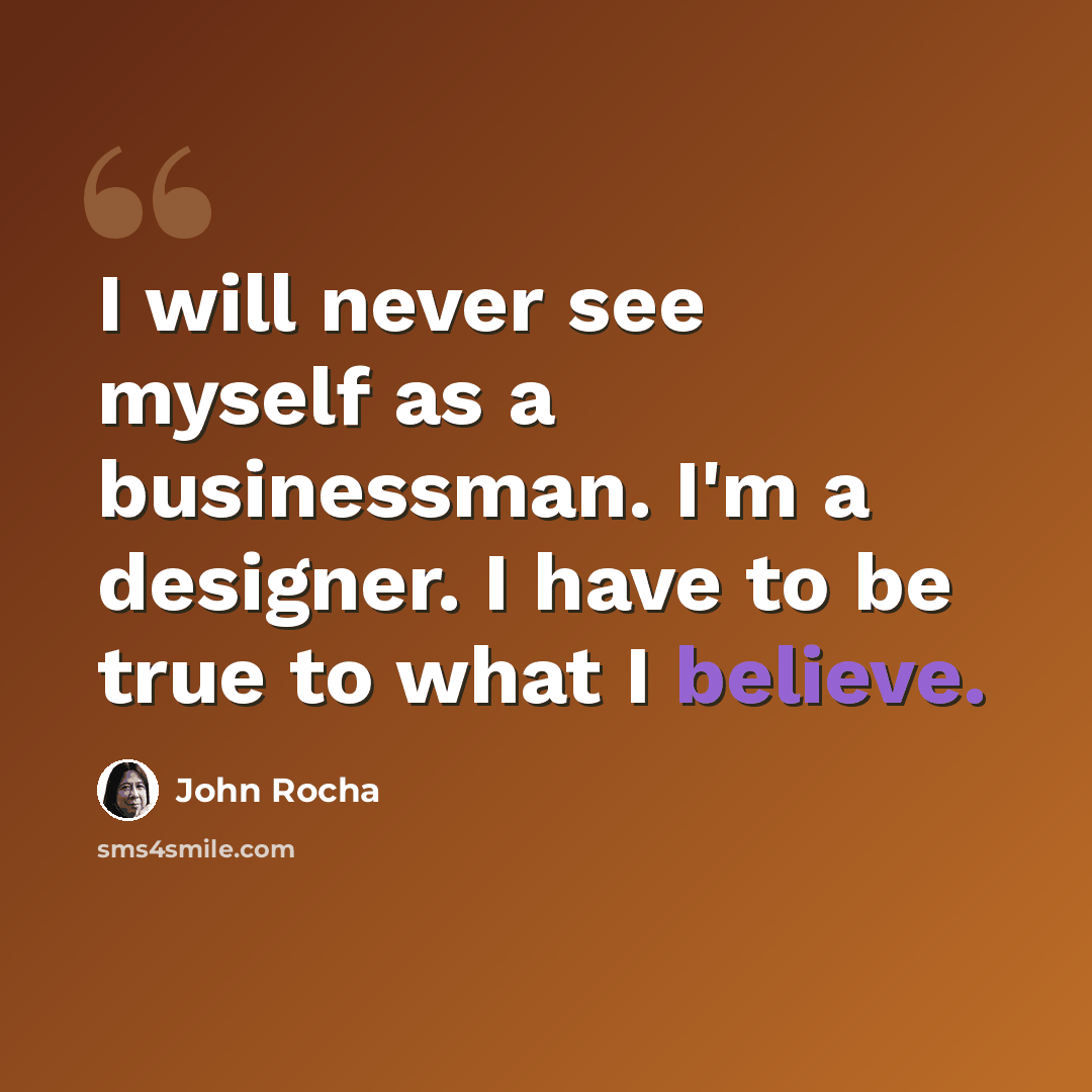 “I will never see myself as a businessman. I'm a designer. I have to be true to what I believe.” quote by John Rocha