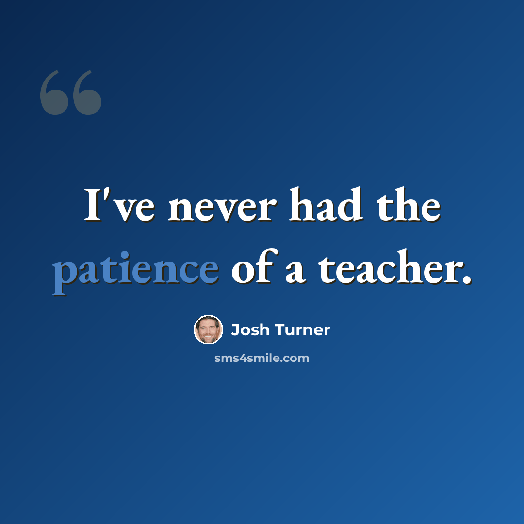 “I've never had the patience of a teacher.” quote by Josh Turner