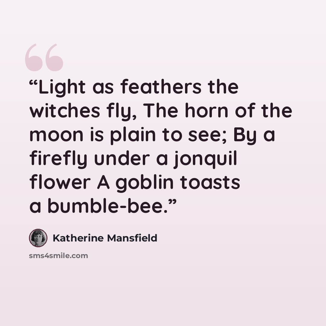 “Light as feathers the witches fly, The horn of the moon is plain to see; By a firefly under a jonquil flower A goblin toasts a bumble-bee.” quote by Katherine Mansfield