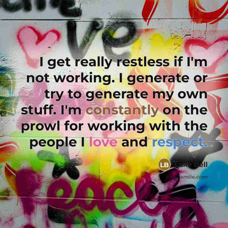 “I get really restless if I'm not working. I generate or try to generate my own stuff. I'm constantly on the prowl for working with the people I love and respect.” quote by Lake Bell